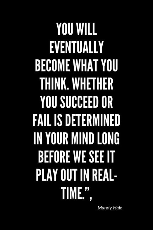 You WILL eventually become what you think. Whether you succeed or fail is determined in your mind lo