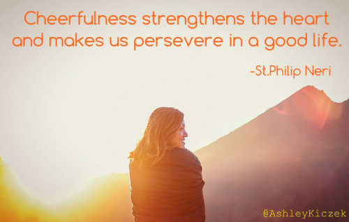 Cheerfulness strengthens the heart and makes us persevere in a good life. -St. Philip NeriSaint of t