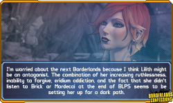 borderlands-confessions:  &ldquo;I’m worried about the next Borderlands because I think Lilith might be an antagonist. The combination of her increasing ruthlessness, inability to forgive, eridium addiction, and the fact that she didn’t listen to