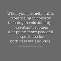 fuckyeahradicaled:  Text reads: “When your priority shifts from ‘being in control’ to ‘being in relationship,’ parenting becomes a happier, more peaceful experience for both parents and kids.” fb.com/humanrightsforhumanchildren 