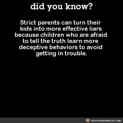 did-you-kno:  Strict parents can turn their kids  into more effective liars because  children who are afraid to tell the  truth learn more deceptive  behaviors to avoid getting in trouble.  Source 