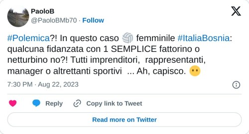 #Polemica?! In questo caso 🏐 femminile #ItaliaBosnia: qualcuna fidanzata con 1 SEMPLICE fattorino o netturbino no?! Tutti imprenditori, rappresentanti, manager o altrettanti sportivi ... Ah, capisco. 😶  — PaoloB (@PaoloBMb70) August 22, 2023