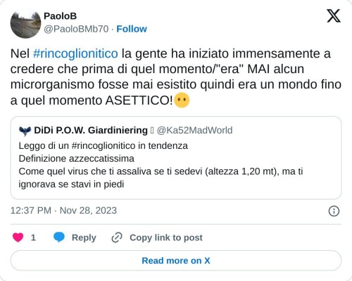 Nel #rincoglionitico la gente ha iniziato immensamente a credere che prima di quel momento/"era" MAI alcun microrganismo fosse mai esistito quindi era un mondo fino a quel momento ASETTICO!😶 https://t.co/38gPJZyUYN  — PaoloB (@PaoloBMb70) November 28, 2023