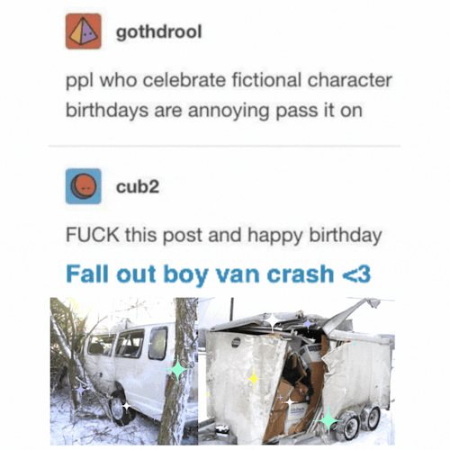 A version of the "people who celebrate fictional character birthdays are annoying pass it on" meme, which says "FUCK this post and happy birthday fall out boy van crash" with a heart emoticon and pictures of the crashed van, with sparkles superimposed over the top