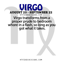 wtfzodiacsigns:  Virgo transforms from a proper prude to bedroom whore in a flash, so long as you got what it takes.   - WTF Zodiac Signs Daily Horoscope!  