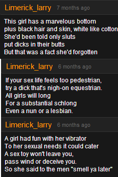 sassybrain:  I JUST FOUND COMEDIC GOLD ON A PORN WEBSITE OMFG I WAS LOOKING UP PORN TO SHOW MY ROOMMATE JAMES DEEN AND I FOUND A GUY WHO CALLS HIMSELF LIMERICK LARRY AND HE WRITES POEMS ABOUT THE PORN VIDEOS I CAN’T BREATHE 