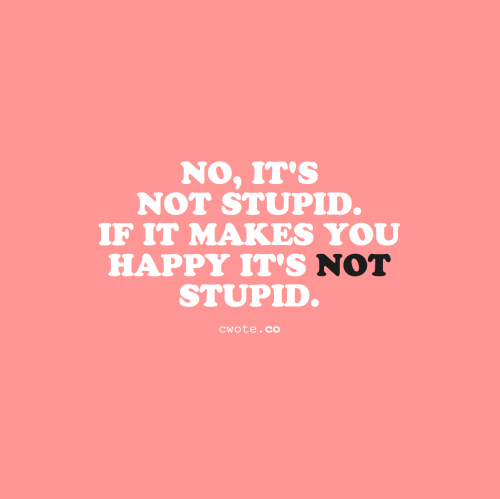 cwote:Please, spend your time doing the things that make you happy :))