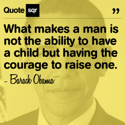 What makes a man is not the ability to have a child but having the courage to raise one. - Barack Ob
