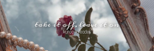 TAKE IT OFF, LEAVE IT ON | Kuroo X Fem!reader