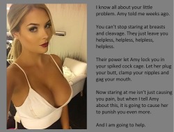 tangodeltawilli:  I know all about your little problem. Amy told me weeks ago.You can’t stop staring at breasts and cleavage. They just leave you helpless, helpless, helpless, helpless.Their power let Amy lock you in your spiked cock cage. Let her plug