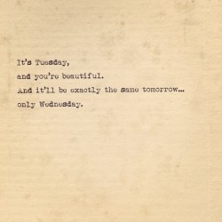 It’s Tuesday, and you’re handsome. And it’ll be exactly the same tomorrow… only Wednesday.