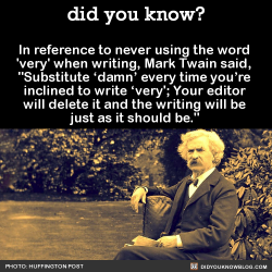 did-you-kno: In reference to never using the word  ‘very’ when writing, Mark Twain said,  “Substitute ‘damn’ every time you’re  inclined to write ‘very’; Your editor  will delete it and the writing will be  just as it should be.”  Source