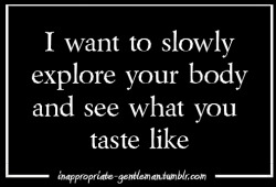 inappropriate-gentleman:  I want to slowly explore your body and see what you taste like