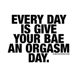 Kinkyquotes:  Every Day Is Give Your #Bae An #Orgasm Day. 😍 Oh Yes - We Think