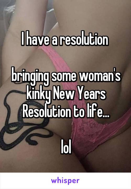 I have a resolutionbringing some woman’s kinky New Years Resolution to life… lol