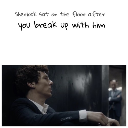 imthesmartone221b:Sherlock sat on the floor after you break up with him imagine.OK listen imagine th