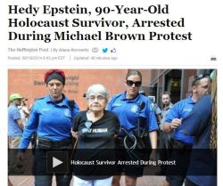 angelclark:  Hedy Epstein, 90-Year-Old Holocaust Survivor, Arrested During Michael Brown Protest  Hedy Epstein, a 90-year-old Holocaust survivor, was arrested on Monday during unrest over the death of Michael Brown,KMOV reports. Epstein, who aided Allied