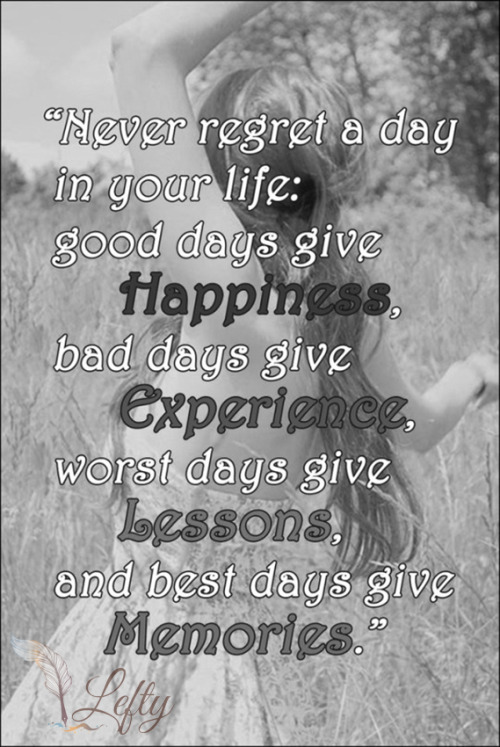 wickedlysexy121:  zevypoo2:  leftys-realm:“Never regret a day in your life: good days give happiness, bad days give experience, worst days give lessons, and best days give memories.” Amen  💙💜