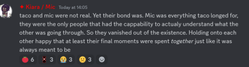 ''taco and mic were not real. Yet their bond was. Mic was everything taco longed for, they were the only people that had the cappability to actualy understand what the other was going through. So they vanished out of the existence. Holding onto each other happy that at least their final moments were spent *together* just like it was always meant to be''