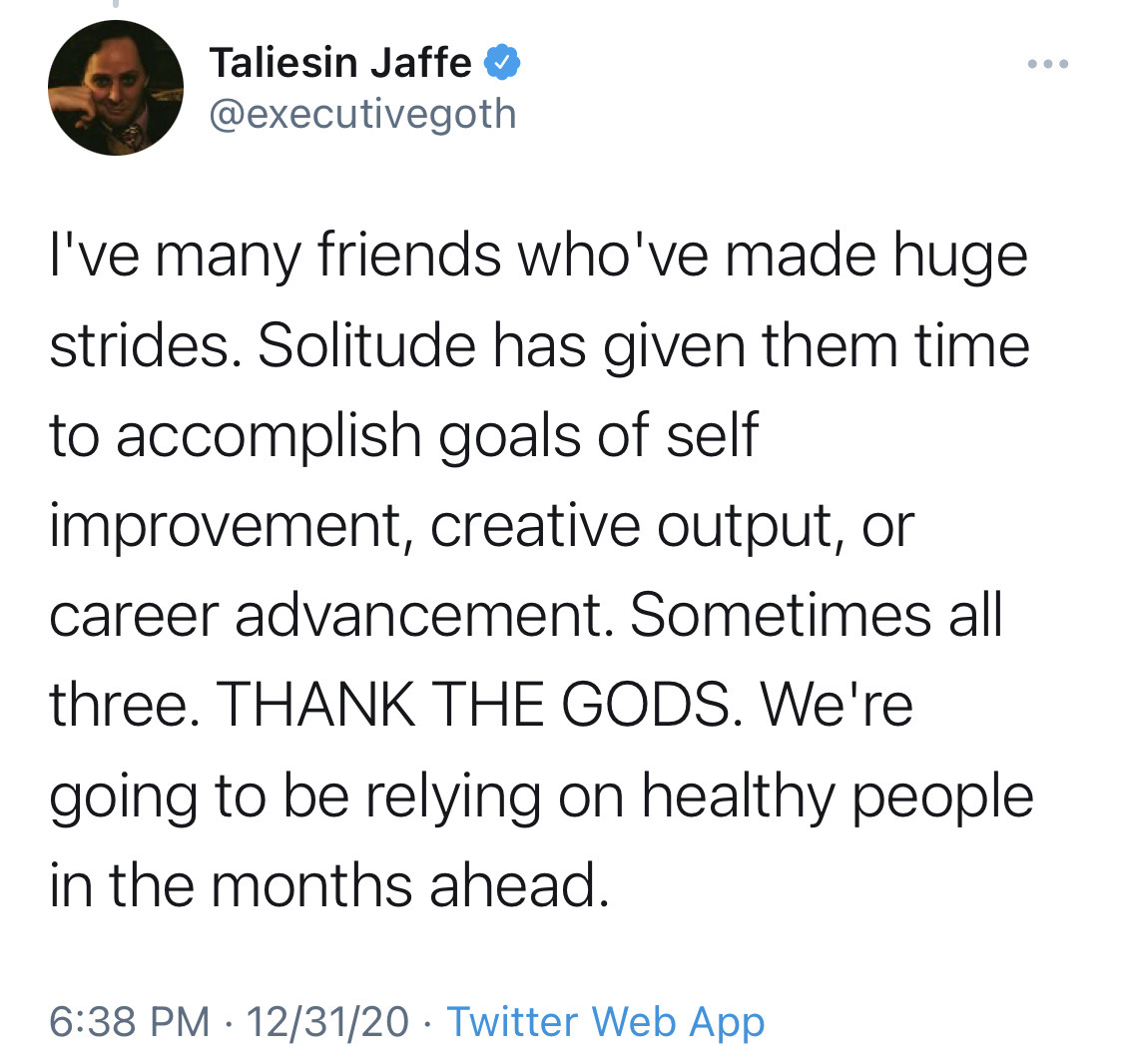 bixbiboom:[ID: A total of eight tweets from Taliesin Jaffe @.executivegoth which together read: “2020 is almost over and I feel I have something to get off my chest: I didn’t get better. I didn’t get healthier in mind or body. I didn’t