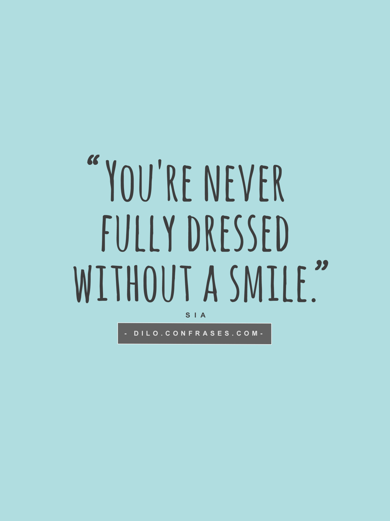 “You’re never fully dressed without a smile.”
- Song by Sia -