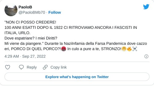 "NON CI POSSO CREDERE! 100 ANNI ESATTI DOPO IL 1922 CI RITROVIAMO ANCORA I FASCISTI IN ITALIA, URLO. Dove espatriare? I miei Diritti?  Mi viene da piangere." Durante la NaziInfamia della Farsa Pandemica dove cazzo eri, PORCO DI QUEL PORCO?!🤬 In culo a pure a te, STRONZO!😤🔥☠  — PaoloB (@PaoloBMb70) September 27, 2022