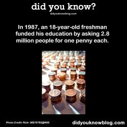 roshistarpupil:  did-you-kno:  In 1987, an 18-year-old freshman funded his education by asking 2.8 million people for one penny each. Source  Wat