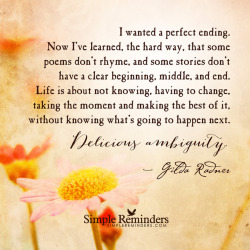 mysimplereminders:  “I wanted a perfect ending. Now I’ve learned, the hard way, that some poems don’t rhyme, and some stories don’t have a clear beginning, middle, and end. Life is about not knowing, having to change, taking the moment and making