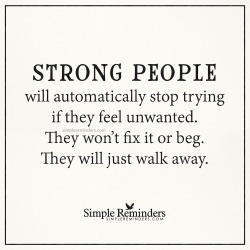 mysimplereminders:  “Strong people will automatically stop trying if they feel unwanted. They won’t fix it or beg. They will just walk away.”  — Unknown Author