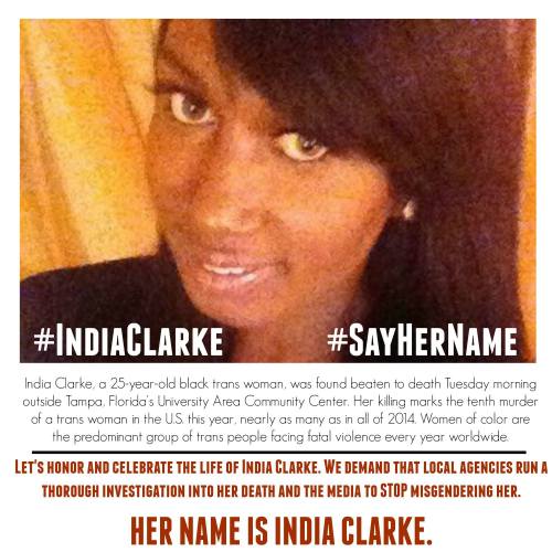 revolutionarykoolaid:  #SayHerName (7/22/15): Another transgender WOC has been found dead.  25-year old India Clark is the 10th trans woman this year (and the 9th TWOC) to be killed in the US, and it was sadly in my hometown. Details are still emerging,