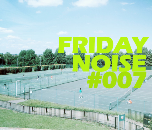 Our FRIDAY NOISE #007!  Finally it’s Friday! Woooho! The weather is perfect, the attitude is e