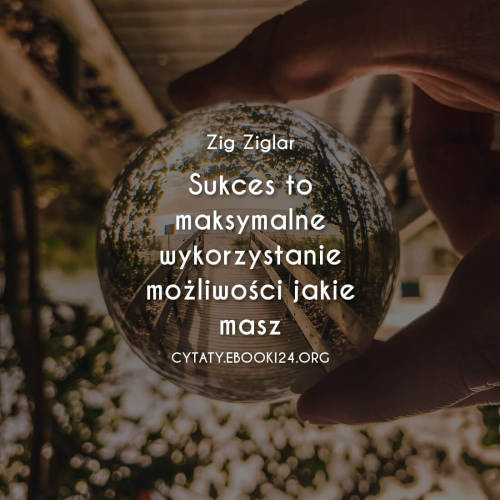 Sukces to maksymalne wykorzystanie możliwości jakie masz- Zig Ziglar