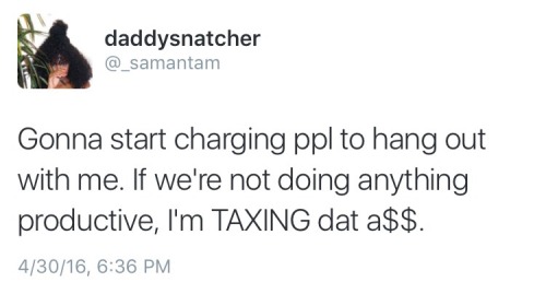 samanta-m:shit, ima start taxing my own family members cause they be wasting my time.