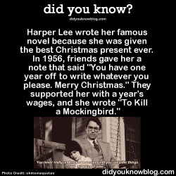 did-you-kno:Harper Lee wrote her famous novel because she was given the best Christmas present ever. In 1956, friends gave her a note that said “You have one year off to write whatever you please. Merry Christmas.” They supported her with a year’s