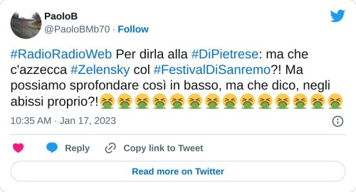 #RadioRadioWeb Per dirla alla #DiPietrese: ma che c'azzecca #Zelensky col #FestivalDiSanremo?! Ma possiamo sprofondare così in basso, ma che dico, negli abissi proprio?!🤮🤮🤮🤮🤮🤮🤮🤮🤮🤮🤮🤮🤮🤮  — PaoloB (@PaoloBMb70) January 17, 2023