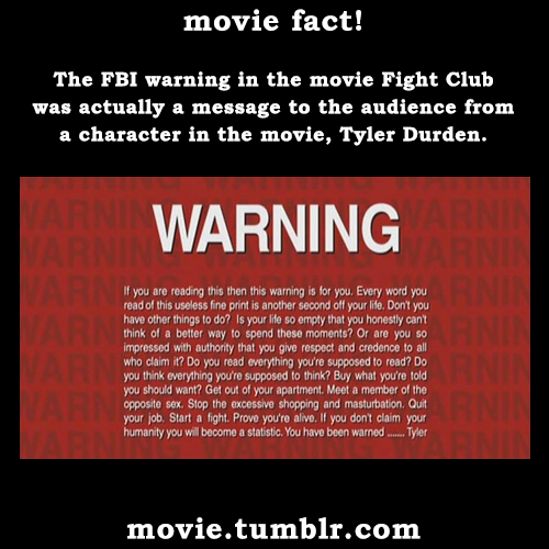 movie:  The FBI warning in the movie Fight Club was actually a message to the audience from a character in the movie, Tyler Durden. More movie facts