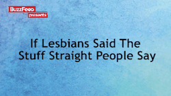 flirtyfag:  If Lesbians Said The Stuff Straight People Say