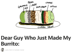 coolator:  lntruding:   Have you ever been to earth? On earth, we use the word “burrito” to describe a tortilla filled with things you eat. Pretty simple stuff, and I’m surprised you at least got that part right. My burrito was, in fact, filled