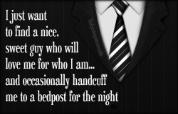 I just need to find that nice, sweet girl who loves me for who I am and wants to be handcuffed to that bedpost. 