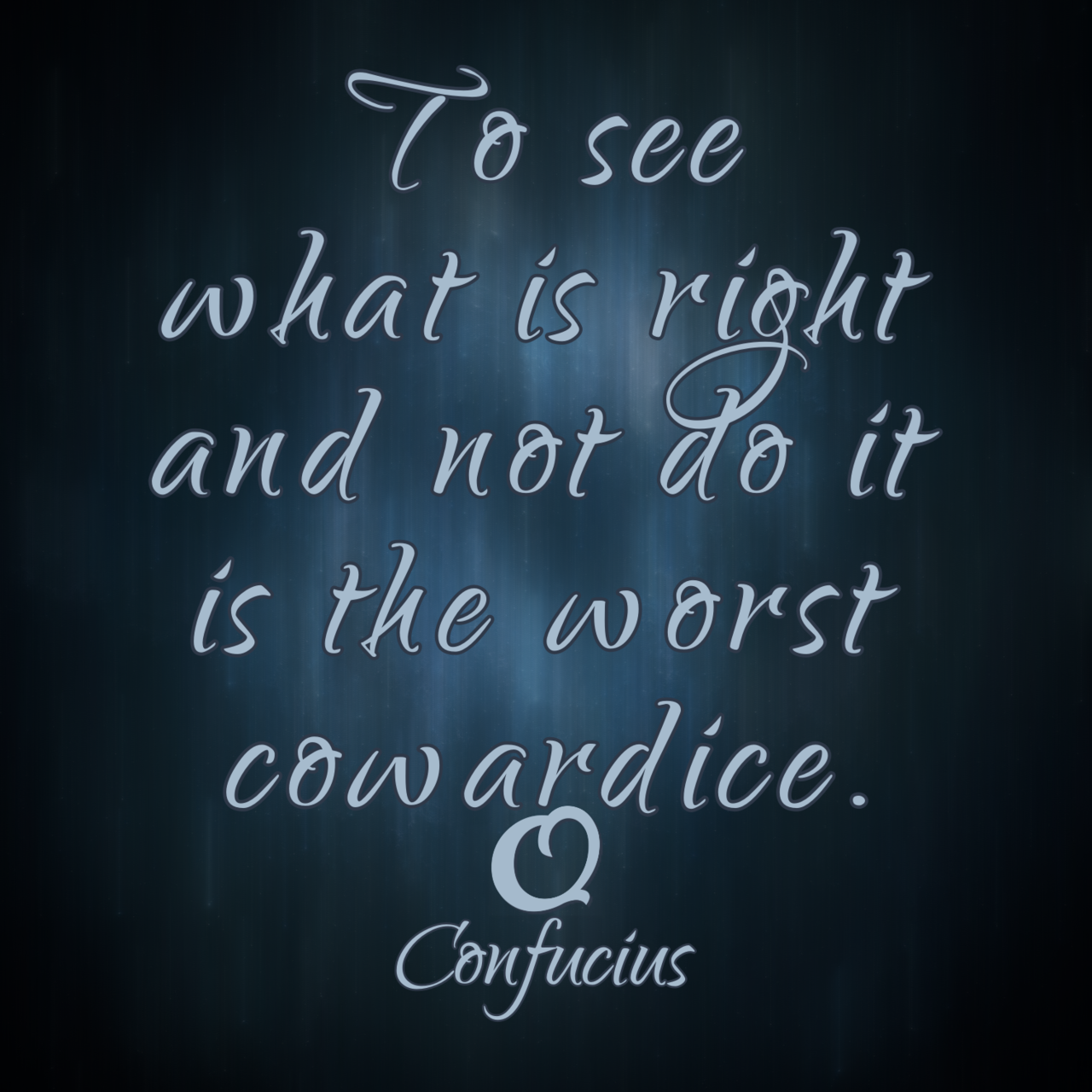 Confucius “To see what is right and not do it is the worst cowardice.”
