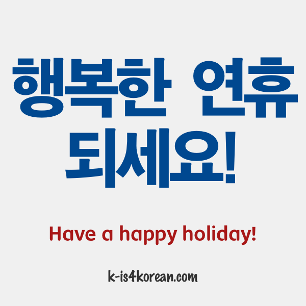 K-Is4Korean — Have A Happy Holiday! = 행복한 연휴 되세요!