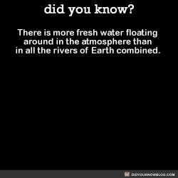 did-you-kno:  There is more fresh water floating around in the atmosphere than in all the rivers of Earth combined.  Source
