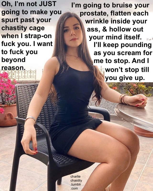 charliechastity:Oh, I&rsquo;m not JUST going to make you spurt past your chastity cage when I strap-on fuck you. I want to fuck you beyond reason.I&rsquo;m going to bruise your prostate, flatten each wrinkle inside your ass, &amp; hollow out your mind