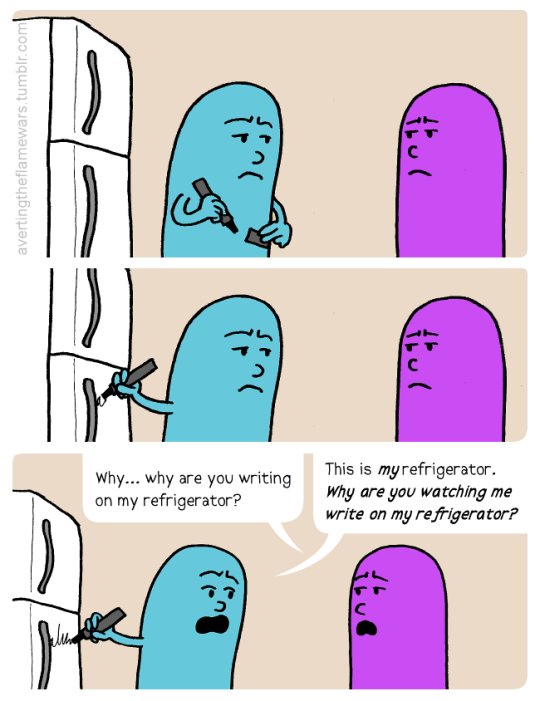 Image: Two people in a kitchen staring at each other uncomfortably. Aqua person picks up a marker and starts writing on the fridge. Purple person: Why… why are you writing on my refrigerator? Aqua person: This is my refrigerator. Why are you watching me write on my refrigerator?