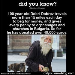 did-you-kno:  100-year-old Dobri Dobrev travels more than 15 miles each day to beg for money, and gives every penny to orphanages and churches in Bulgaria. So far he has donated over 40,000 euros. Source