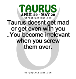Wtfzodiacsigns:  Taurus Doesnt Get Mad Or Get Even With You ..You Become Irrelevant