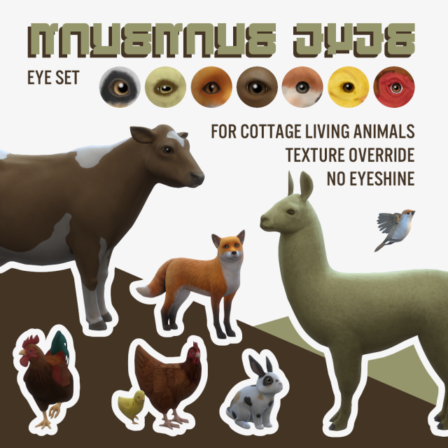 mausmaus eyes for Cottage Living Animalsrequires Cottage Living EPeye texture default replacement/overrideincreased texture size for birds, chickens, llamas & rabbits (not for cows & foxes)no specular (removed eyeshine)handpaintedmade with Sims4Studio & Gimpmausmaus eyesfor Aliens┃for Vampires┃for Mermaidsfor Cats & Dogs- Swatches and Downloads under the cut -Cottage Living Animals Defaults (sfs, no ads) #ts4#ts4 cc#ts4 mm #ts4 cottage living #ts4 eyes #ts4 default eyes #ts4 override#download#lilamausmaus