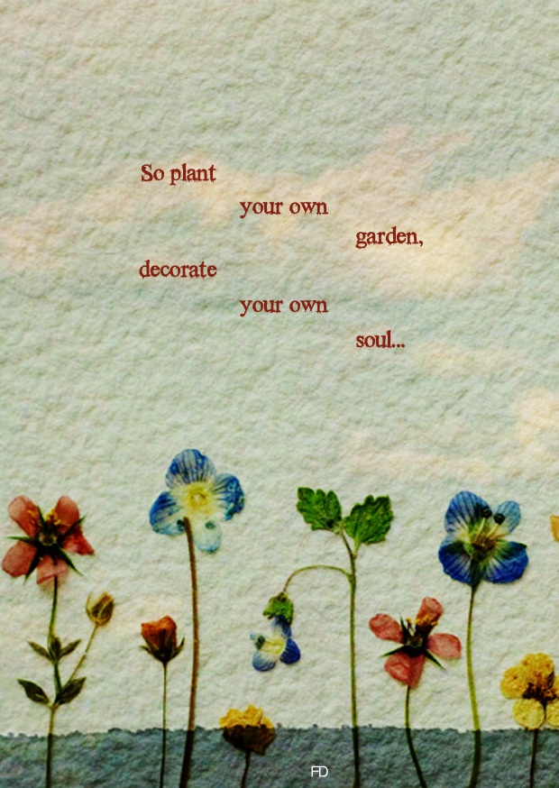 fariedesign:  “So plant your own garden and decorate your own soul, instead of