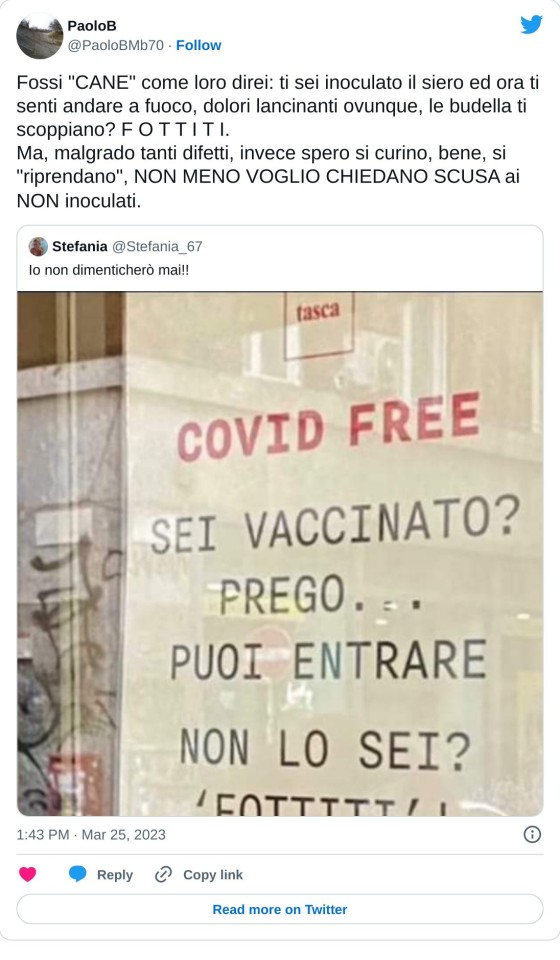 Fossi "CANE" come loro direi: ti sei inoculato il siero ed ora ti senti andare a fuoco, dolori lancinanti ovunque, le budella ti scoppiano? F O T T I T I. Ma, malgrado tanti difetti, invece spero si curino, bene, si "riprendano", NON MENO VOGLIO CHIEDANO SCUSA ai NON inoculati.😶 https://t.co/w3TCh3g2nV  — PaoloB (@PaoloBMb70) March 25, 2023