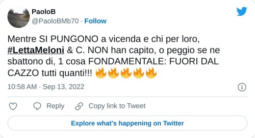 Mentre SI PUNGONO a vicenda e chi per loro, #LettaMeloni & C. NON han capito, o peggio se ne sbattono di, 1 cosa FONDAMENTALE: FUORI DAL CAZZO tutti quanti!!! 🔥🔥🔥🔥🔥  — PaoloB (@PaoloBMb70) September 13, 2022